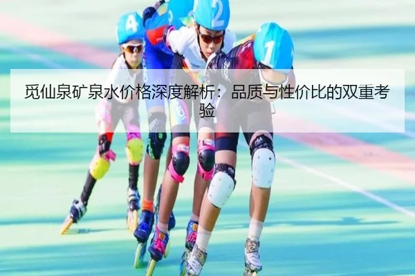 觅仙泉矿泉水价格深度解析：品质与性价比的双重考验